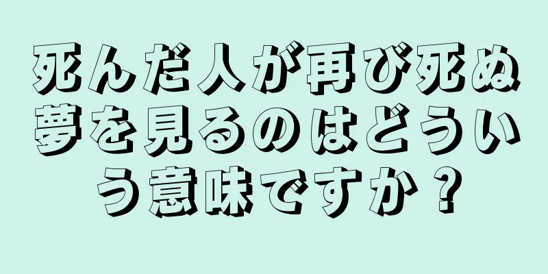 死んだ人が再び死ぬ夢を見るのはどういう意味ですか？