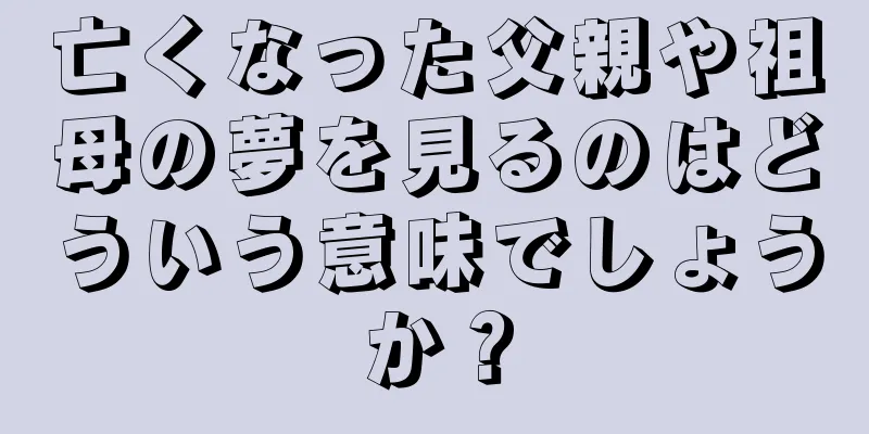 亡くなった父親や祖母の夢を見るのはどういう意味でしょうか？