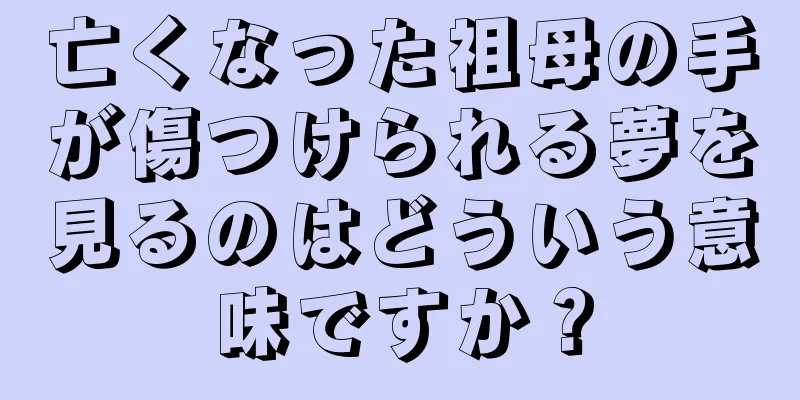 亡くなった祖母の手が傷つけられる夢を見るのはどういう意味ですか？