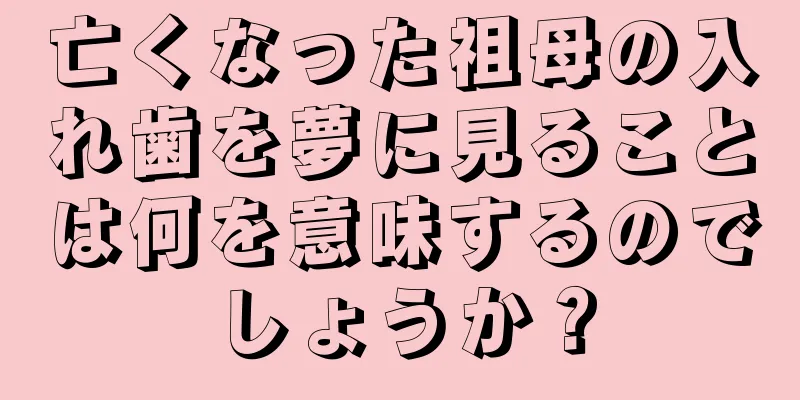 亡くなった祖母の入れ歯を夢に見ることは何を意味するのでしょうか？