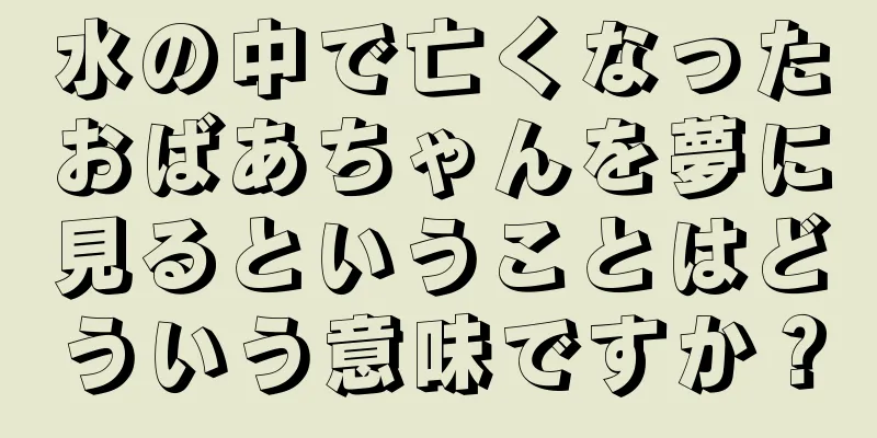 水の中で亡くなったおばあちゃんを夢に見るということはどういう意味ですか？