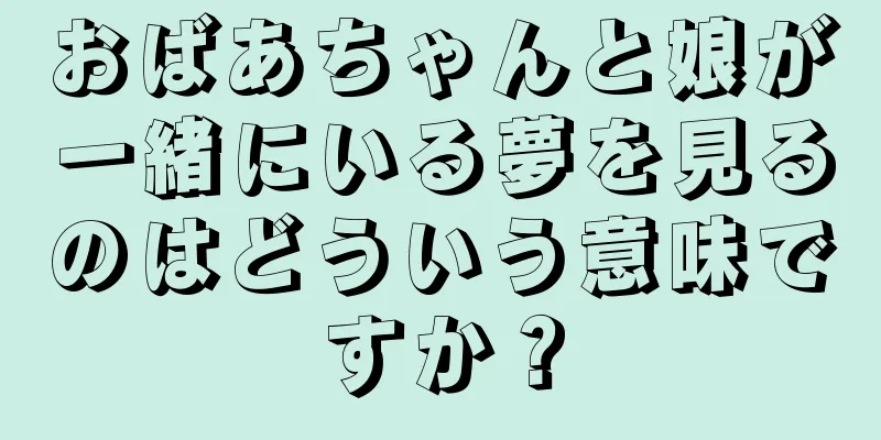おばあちゃんと娘が一緒にいる夢を見るのはどういう意味ですか？