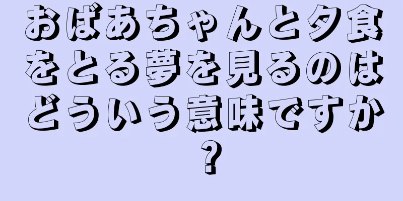 おばあちゃんと夕食をとる夢を見るのはどういう意味ですか？
