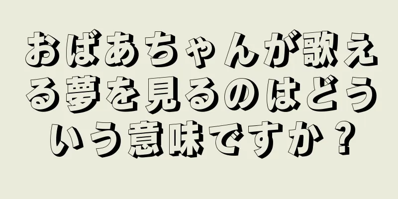 おばあちゃんが歌える夢を見るのはどういう意味ですか？