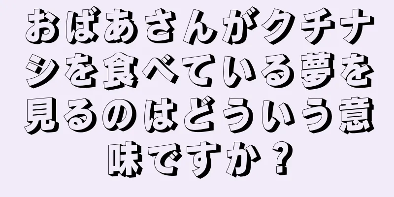 おばあさんがクチナシを食べている夢を見るのはどういう意味ですか？