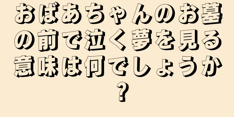 おばあちゃんのお墓の前で泣く夢を見る意味は何でしょうか？