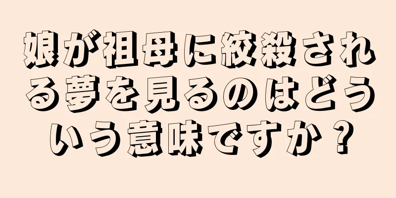 娘が祖母に絞殺される夢を見るのはどういう意味ですか？
