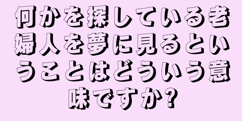何かを探している老婦人を夢に見るということはどういう意味ですか?