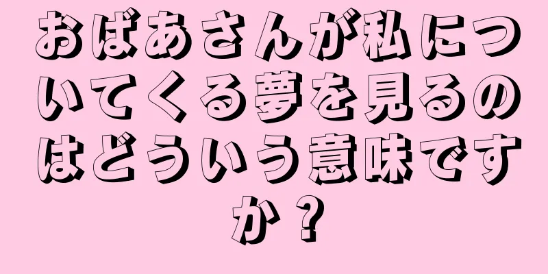 おばあさんが私についてくる夢を見るのはどういう意味ですか？