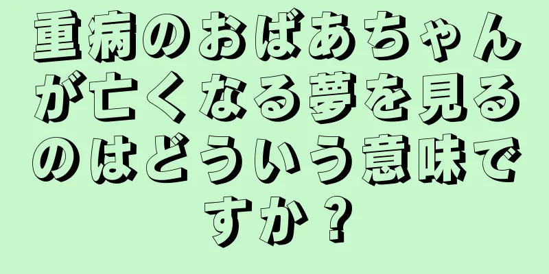 重病のおばあちゃんが亡くなる夢を見るのはどういう意味ですか？