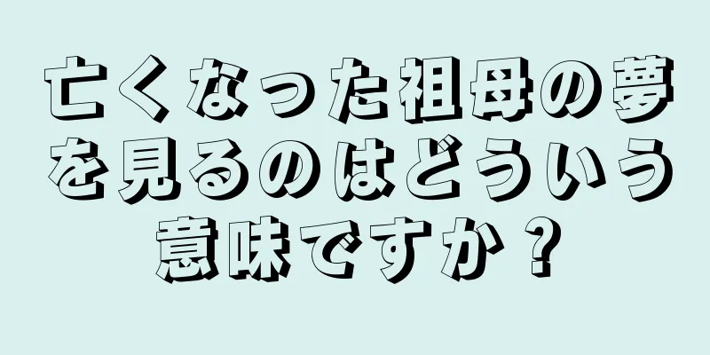 亡くなった祖母の夢を見るのはどういう意味ですか？