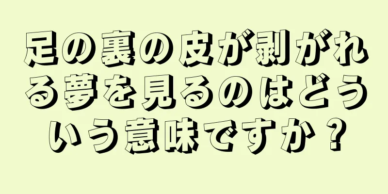 足の裏の皮が剥がれる夢を見るのはどういう意味ですか？