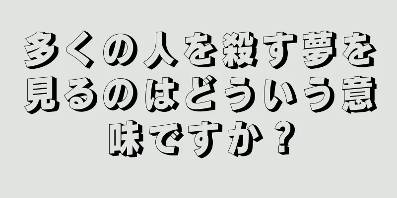 多くの人を殺す夢を見るのはどういう意味ですか？