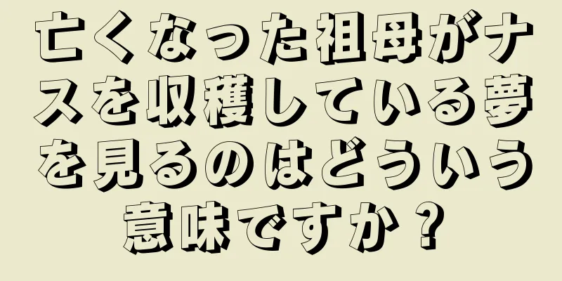 亡くなった祖母がナスを収穫している夢を見るのはどういう意味ですか？