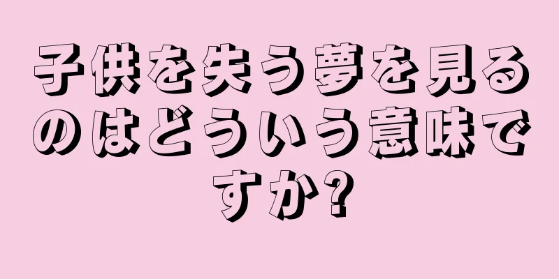 子供を失う夢を見るのはどういう意味ですか?