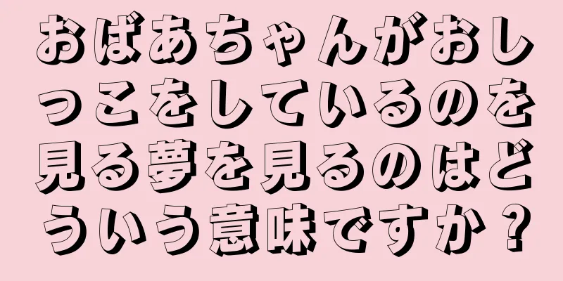 おばあちゃんがおしっこをしているのを見る夢を見るのはどういう意味ですか？