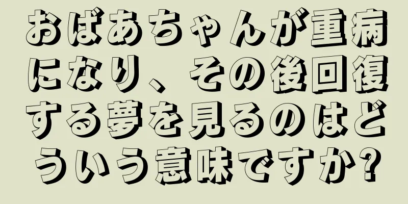 おばあちゃんが重病になり、その後回復する夢を見るのはどういう意味ですか?