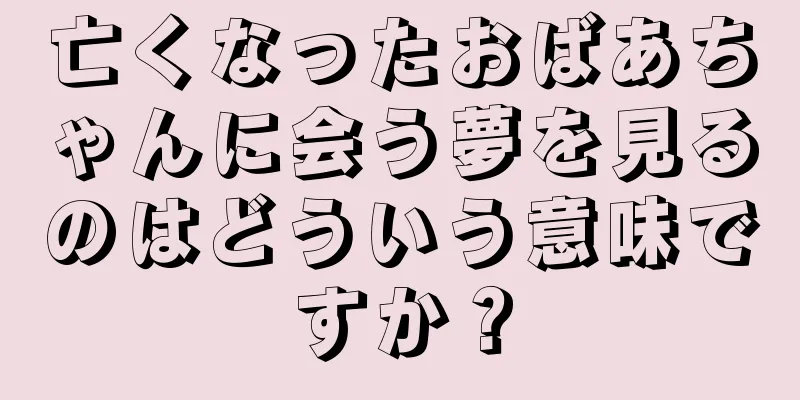 亡くなったおばあちゃんに会う夢を見るのはどういう意味ですか？