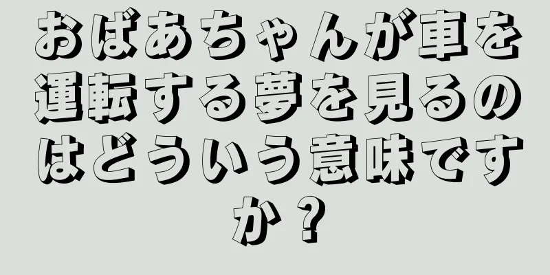 おばあちゃんが車を運転する夢を見るのはどういう意味ですか？