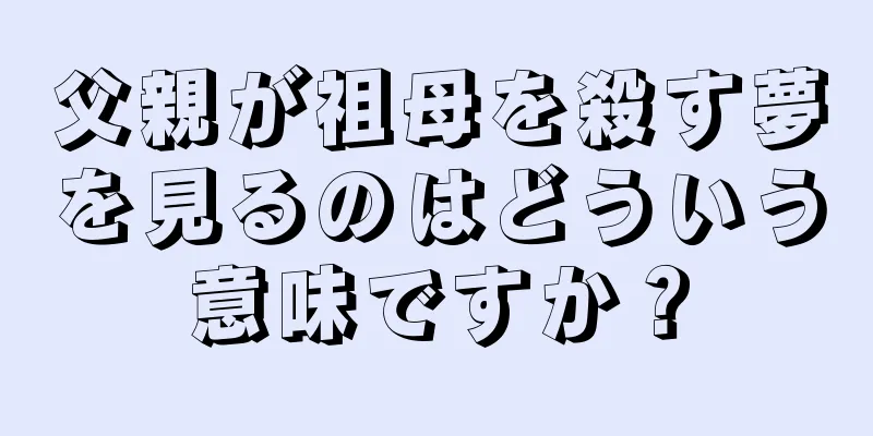 父親が祖母を殺す夢を見るのはどういう意味ですか？