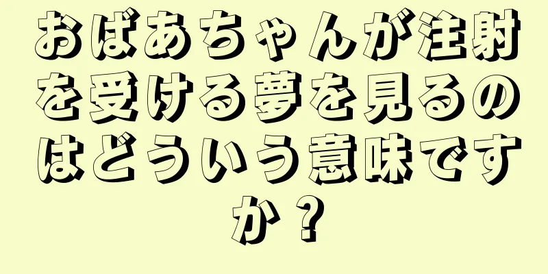 おばあちゃんが注射を受ける夢を見るのはどういう意味ですか？