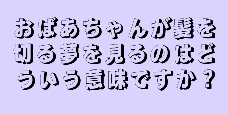 おばあちゃんが髪を切る夢を見るのはどういう意味ですか？