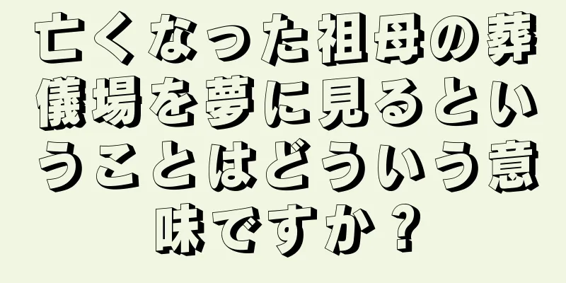 亡くなった祖母の葬儀場を夢に見るということはどういう意味ですか？