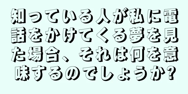 知っている人が私に電話をかけてくる夢を見た場合、それは何を意味するのでしょうか?