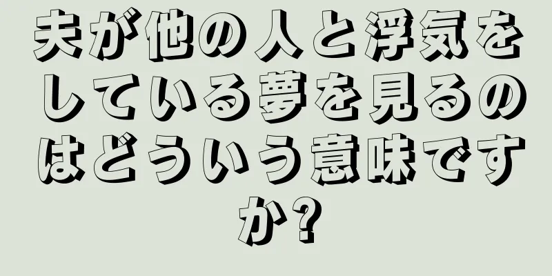 夫が他の人と浮気をしている夢を見るのはどういう意味ですか?
