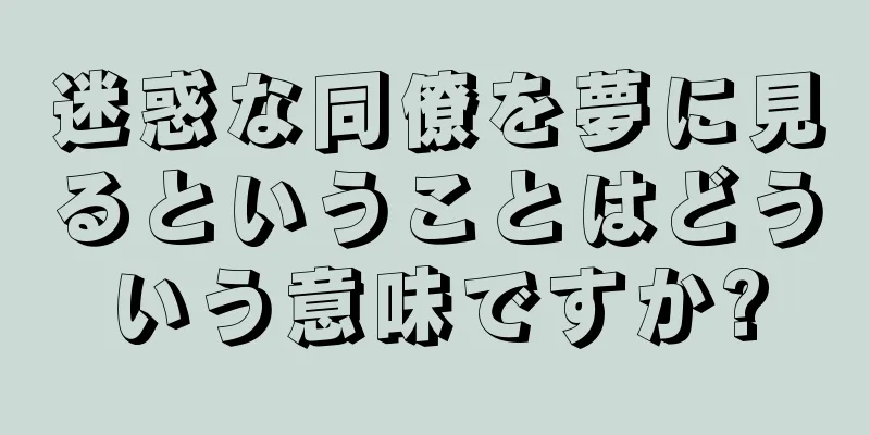 迷惑な同僚を夢に見るということはどういう意味ですか?