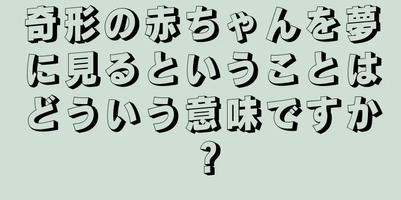 奇形の赤ちゃんを夢に見るということはどういう意味ですか？