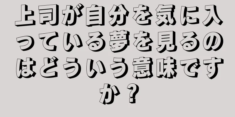 上司が自分を気に入っている夢を見るのはどういう意味ですか？