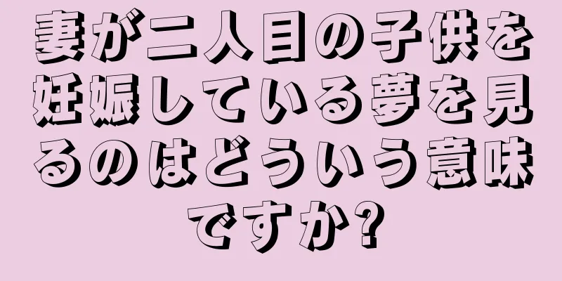 妻が二人目の子供を妊娠している夢を見るのはどういう意味ですか?