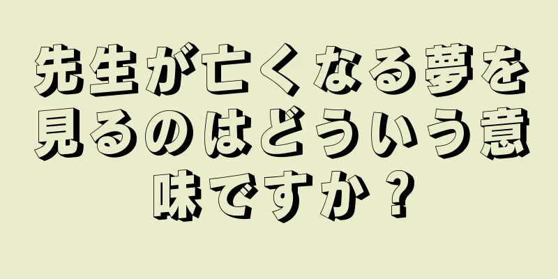 先生が亡くなる夢を見るのはどういう意味ですか？