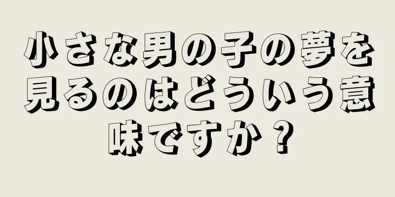 小さな男の子の夢を見るのはどういう意味ですか？