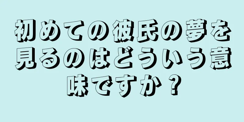 初めての彼氏の夢を見るのはどういう意味ですか？