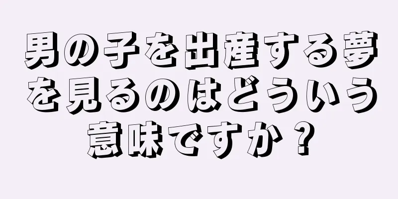 男の子を出産する夢を見るのはどういう意味ですか？