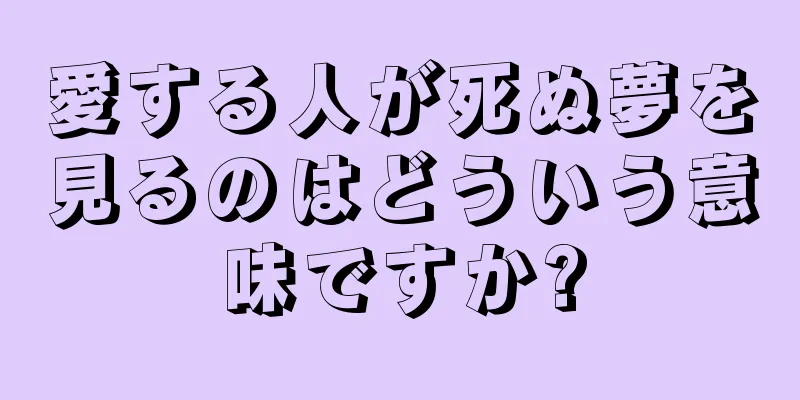 愛する人が死ぬ夢を見るのはどういう意味ですか?