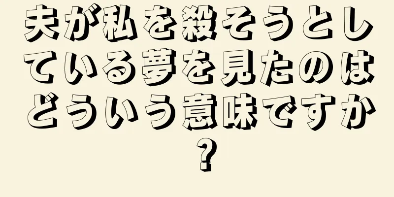 夫が私を殺そうとしている夢を見たのはどういう意味ですか？