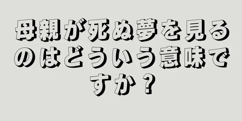 母親が死ぬ夢を見るのはどういう意味ですか？