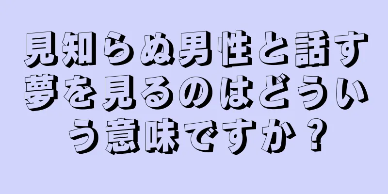 見知らぬ男性と話す夢を見るのはどういう意味ですか？