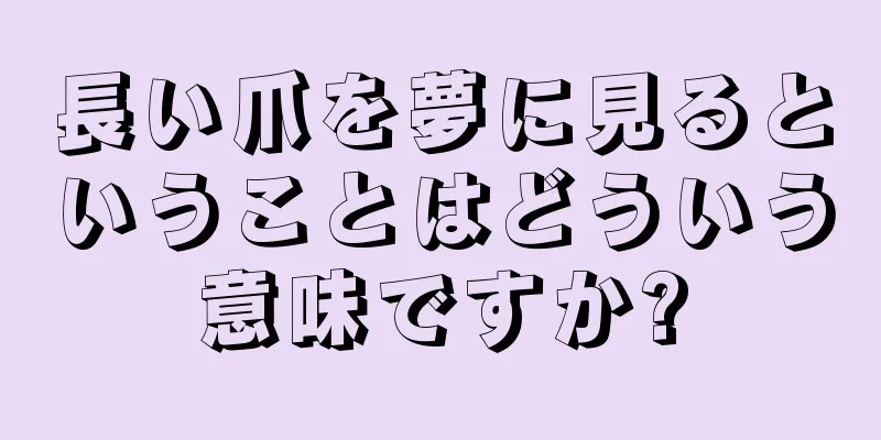 長い爪を夢に見るということはどういう意味ですか?