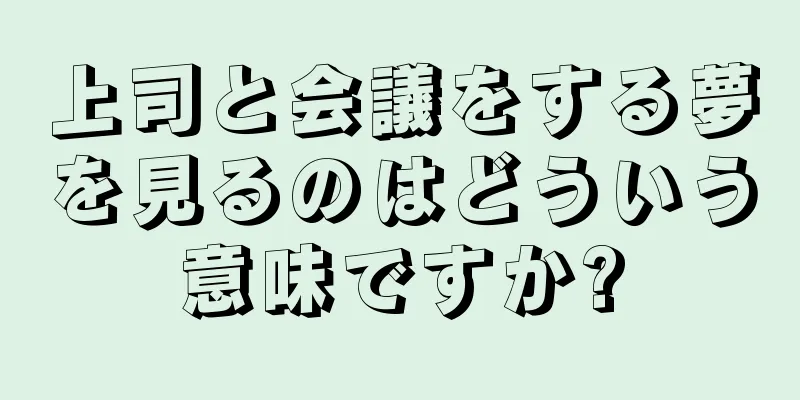 上司と会議をする夢を見るのはどういう意味ですか?