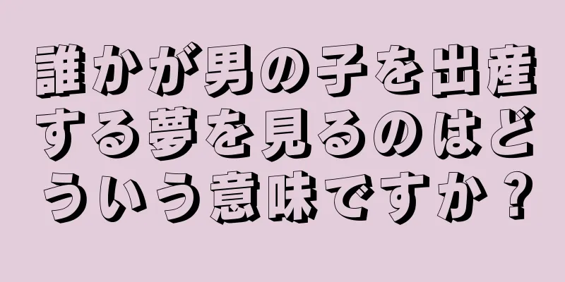 誰かが男の子を出産する夢を見るのはどういう意味ですか？