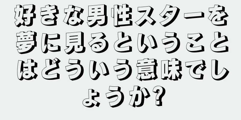 好きな男性スターを夢に見るということはどういう意味でしょうか?