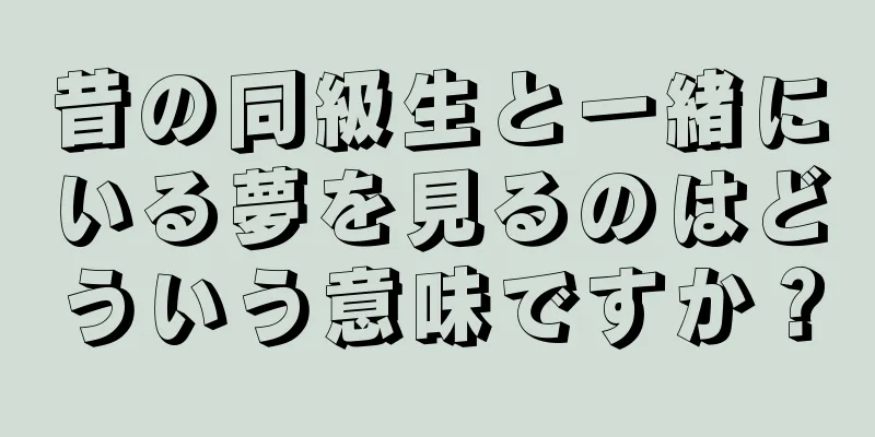 昔の同級生と一緒にいる夢を見るのはどういう意味ですか？