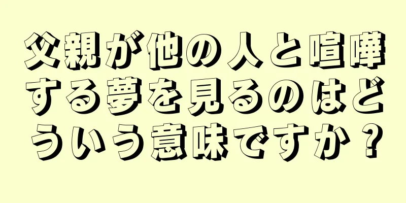 父親が他の人と喧嘩する夢を見るのはどういう意味ですか？