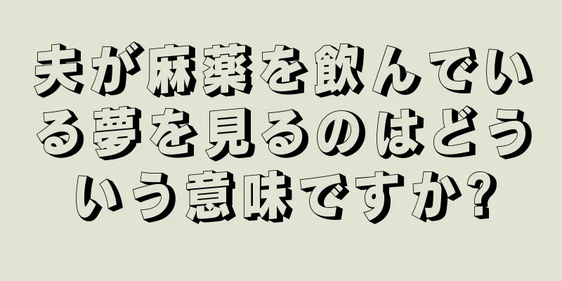 夫が麻薬を飲んでいる夢を見るのはどういう意味ですか?