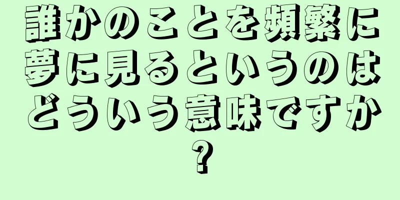 誰かのことを頻繁に夢に見るというのはどういう意味ですか?