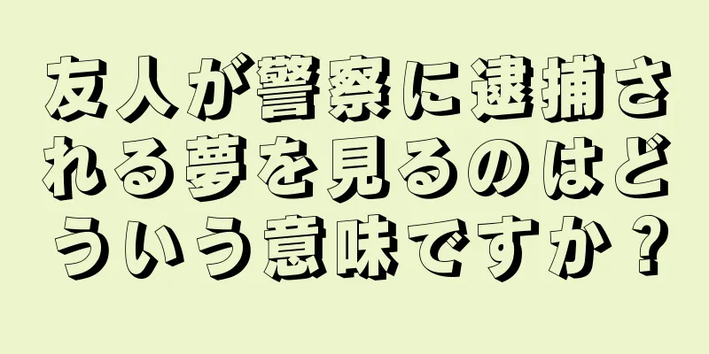 友人が警察に逮捕される夢を見るのはどういう意味ですか？